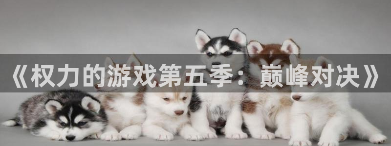 欧陆娱乐官网登录入口：《权力的游戏第五季：巅峰对决》