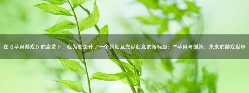 欧陆娱乐游戏：在《苹果游戏》的启发下，我为您设计了一个新颖且